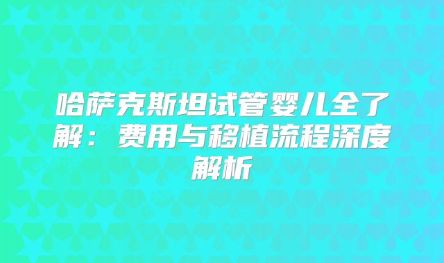 哈萨克斯坦试管婴儿全了解：费用与移植流程深度解析