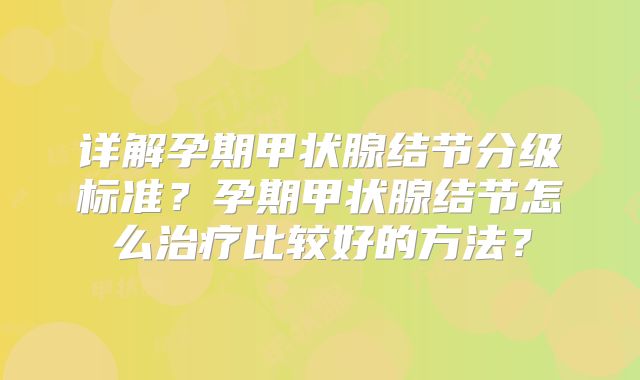 详解孕期甲状腺结节分级标准？孕期甲状腺结节怎么治疗比较好的方法？