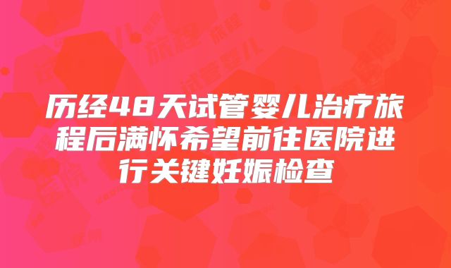 历经48天试管婴儿治疗旅程后满怀希望前往医院进行关键妊娠检查