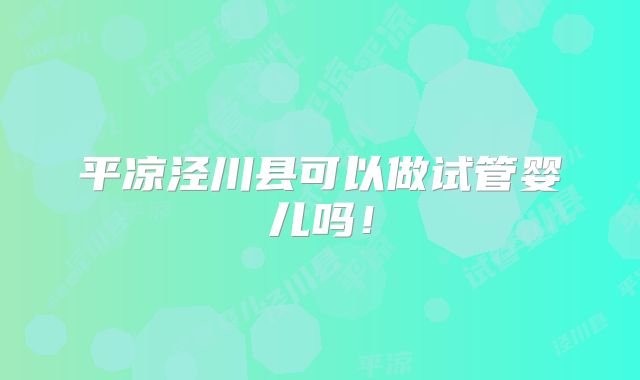 平凉泾川县可以做试管婴儿吗!
