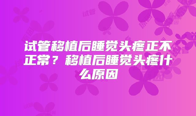 试管移植后睡觉头疼正不正常?移植后睡觉头疼什么原因