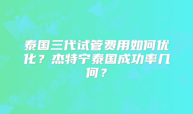 泰国三代试管费用如何优化？杰特宁泰国成功率几何？