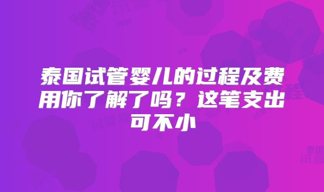 泰国试管婴儿的过程及费用你了解了吗？这笔支出可不小