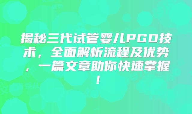 揭秘三代试管婴儿PGD技术，全面解析流程及优势，一篇文章助你快速掌握！