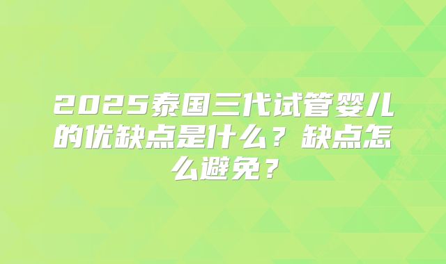 2025泰国三代试管婴儿的优缺点是什么?缺点怎么避免?