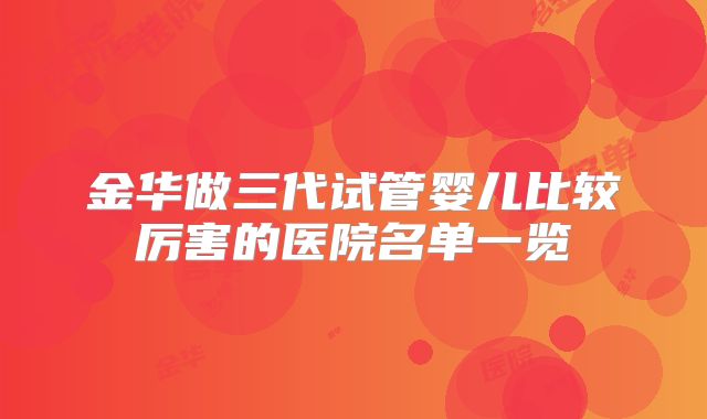 金华做三代试管婴儿比较厉害的医院名单一览