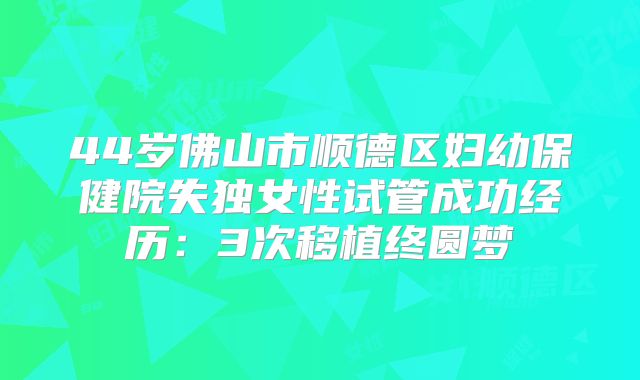 44岁佛山市顺德区妇幼保健院失独女性试管成功经历:3次移植终圆梦