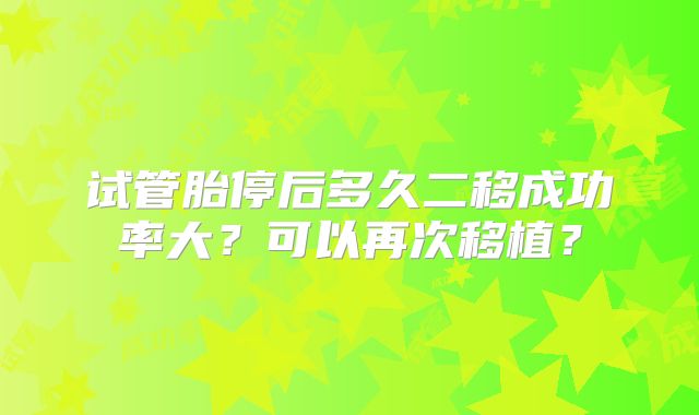 试管胎停后多久二移成功率大?可以再次移植?