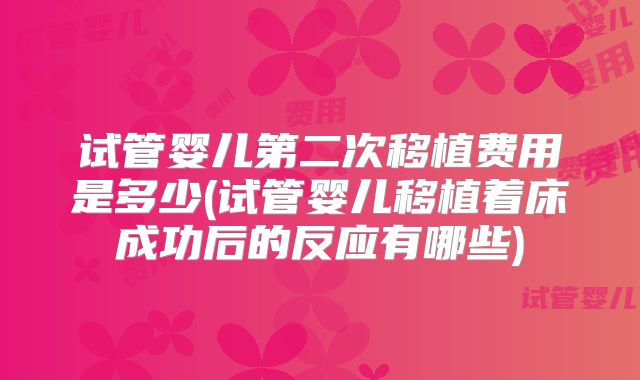 试管婴儿第二次移植费用是多少(试管婴儿移植着床成功后的反应有哪些)