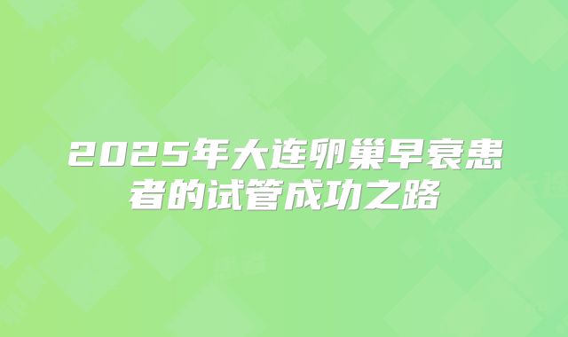 2025年大连卵巢早衰患者的试管成功之路