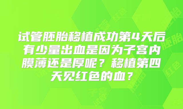 试管胚胎移植成功第4天后有少量出血是因为子宫内膜薄还是厚呢?移植第四天见红色的血?