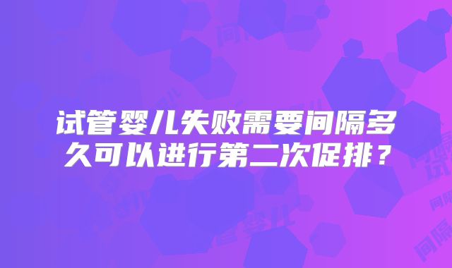 试管婴儿失败需要间隔多久可以进行第二次促排?
