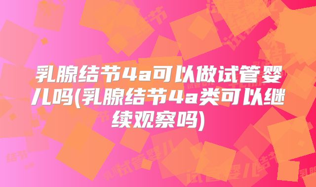 乳腺结节4a可以做试管婴儿吗(乳腺结节4a类可以继续观察吗)