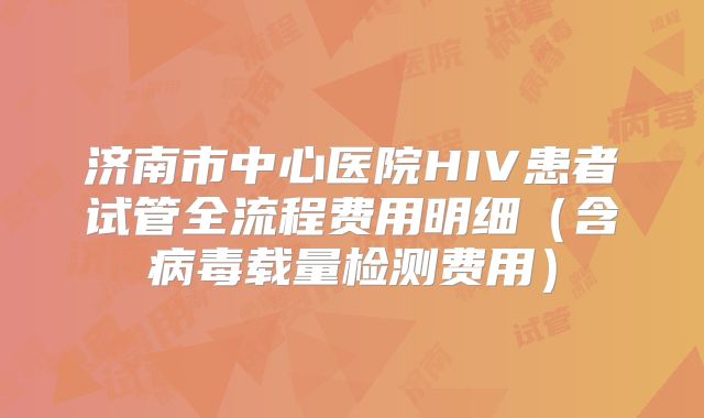 济南市中心医院HIV患者试管全流程费用明细（含病毒载量检测费用）