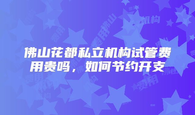 佛山花都私立机构试管费用贵吗,如何节约开支