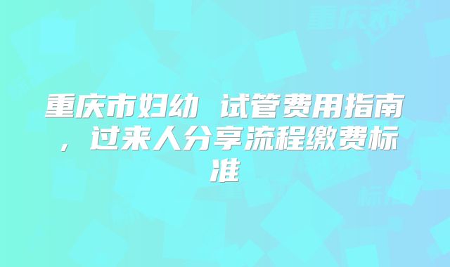 重庆市妇幼 试管费用指南,过来人分享流程缴费标准