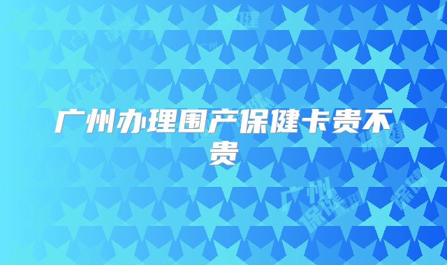 广州办理围产保健卡贵不贵