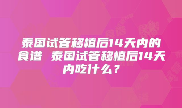 泰国试管移植后14天内的食谱 泰国试管移植后14天内吃什么？