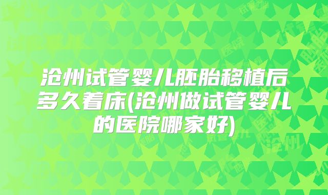 沧州试管婴儿胚胎移植后多久着床(沧州做试管婴儿的医院哪家好)