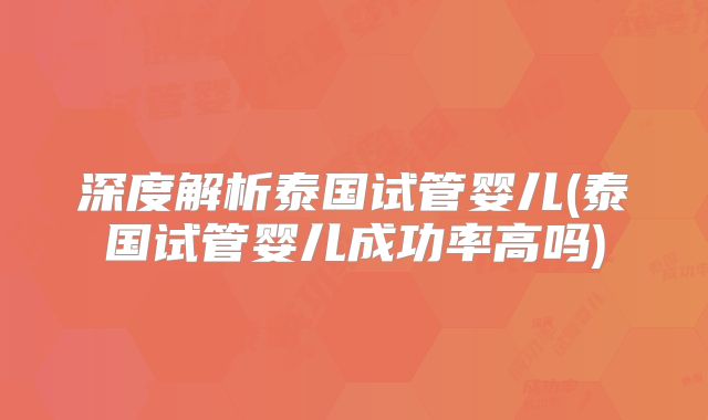 深度解析泰国试管婴儿(泰国试管婴儿成功率高吗)