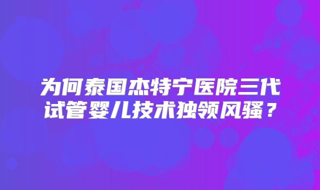 为何泰国杰特宁医院三代试管婴儿技术独领风骚?