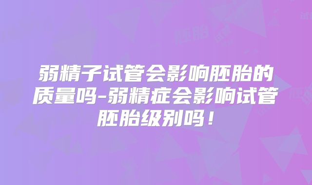 弱精子试管会影响胚胎的质量吗-弱精症会影响试管胚胎级别吗！