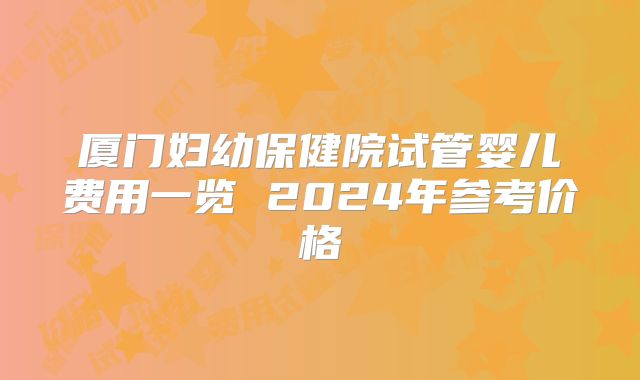 厦门妇幼保健院试管婴儿费用一览 2024年参考价格