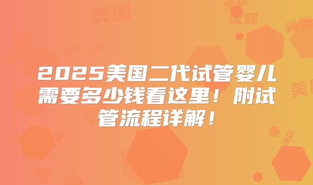 2025美国二代试管婴儿需要多少钱看这里!附试管流程详解!