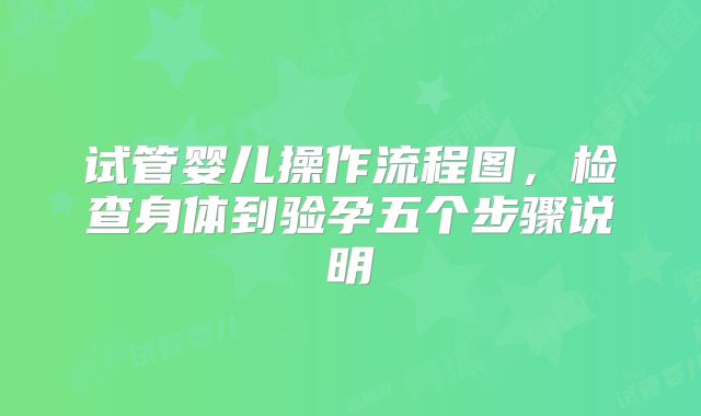 试管婴儿操作流程图，检查身体到验孕五个步骤说明