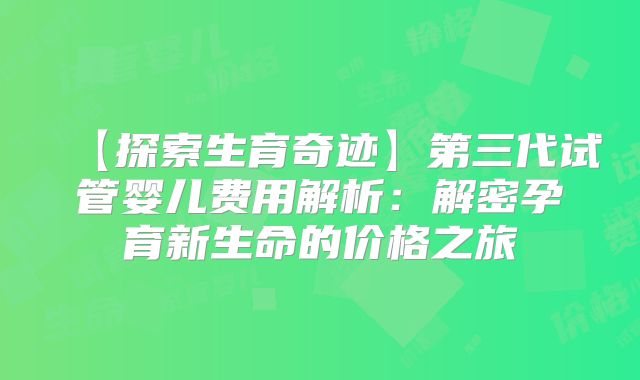 【探索生育奇迹】第三代试管婴儿费用解析：解密孕育新生命的价格之旅