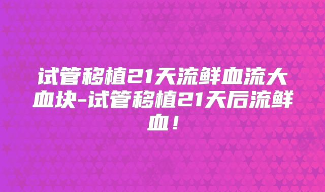 试管移植21天流鲜血流大血块-试管移植21天后流鲜血！