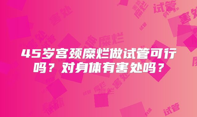 45岁宫颈糜烂做试管可行吗？对身体有害处吗？