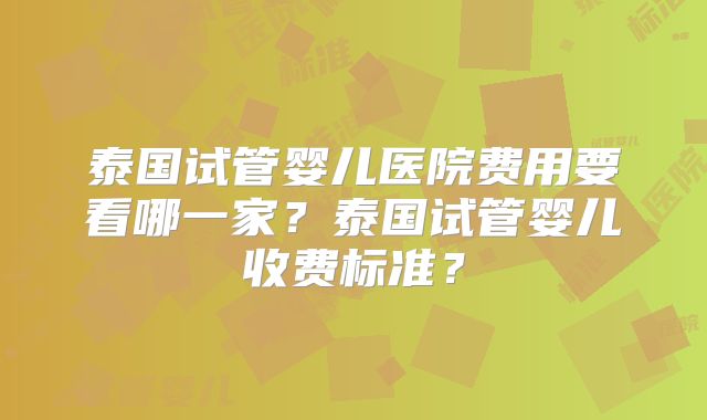 泰国试管婴儿医院费用要看哪一家？泰国试管婴儿收费标准？