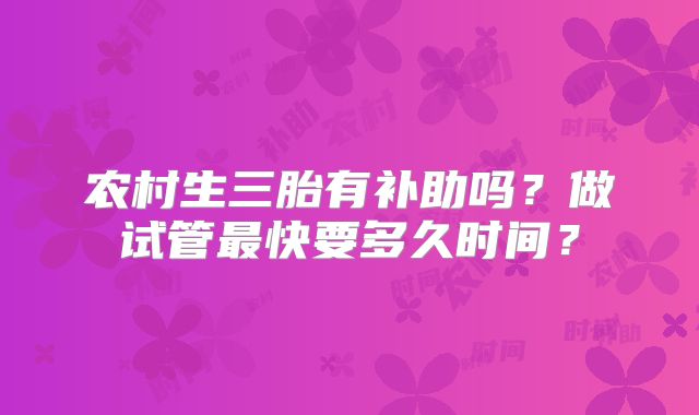 农村生三胎有补助吗？做试管最快要多久时间？