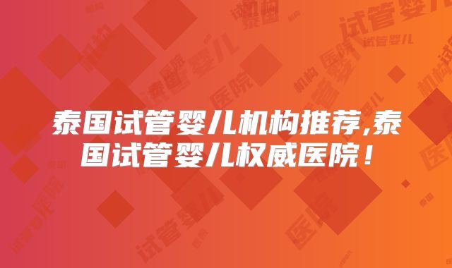 泰国试管婴儿机构推荐,泰国试管婴儿权威医院！