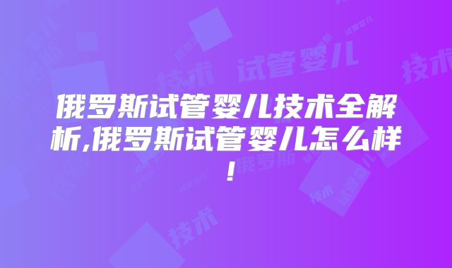 俄罗斯试管婴儿技术全解析,俄罗斯试管婴儿怎么样！