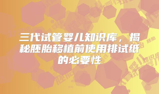 三代试管婴儿知识库，揭秘胚胎移植前使用排试纸的必要性