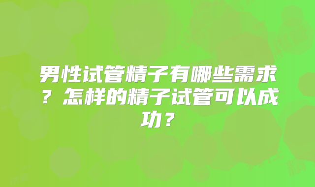男性试管精子有哪些需求?怎样的精子试管可以成功?