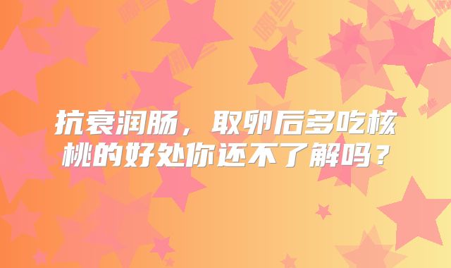 抗衰润肠,取卵后多吃核桃的好处你还不了解吗?