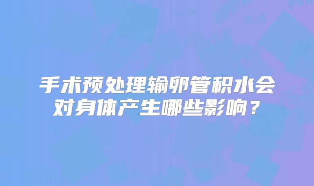 手术预处理输卵管积水会对身体产生哪些影响?