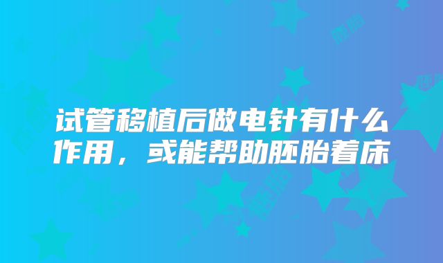 试管移植后做电针有什么作用，或能帮助胚胎着床