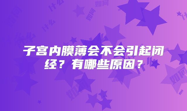 子宫内膜薄会不会引起闭经?有哪些原因?