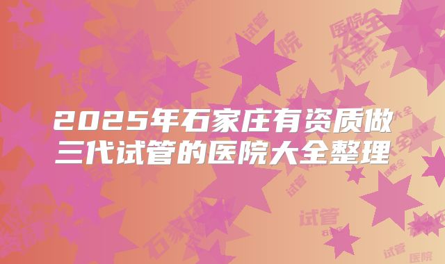 2025年石家庄有资质做三代试管的医院大全整理