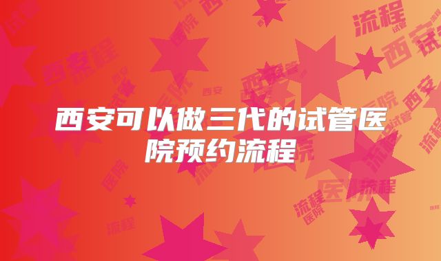 西安可以做三代的试管医院预约流程