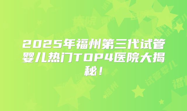2025年福州第三代试管婴儿热门TOP4医院大揭秘！