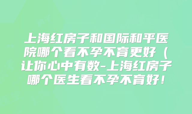 上海红房子和国际和平医院哪个看不孕不育更好(让你心中有数-上海红房子哪个医生看不孕不育好!