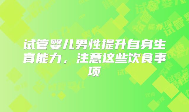 试管婴儿男性提升自身生育能力，注意这些饮食事项