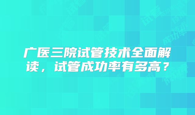 广医三院试管技术全面解读，试管成功率有多高？