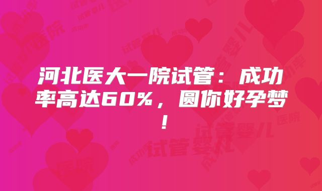 河北医大一院试管:成功率高达60%,圆你好孕梦!