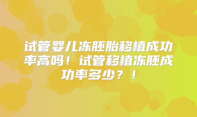 试管婴儿冻胚胎移植成功率高吗！试管移植冻胚成功率多少？！